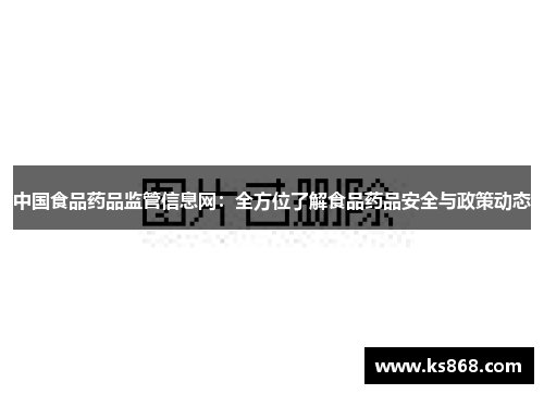 中国食品药品监管信息网：全方位了解食品药品安全与政策动态