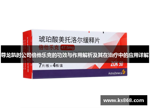 尊龙凯时公司倍他乐克的功效与作用解析及其在治疗中的应用详解