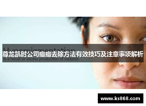 尊龙凯时公司痘痘去除方法有效技巧及注意事项解析